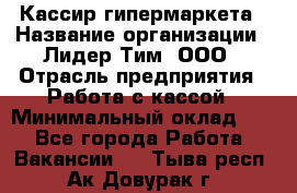 Кассир гипермаркета › Название организации ­ Лидер Тим, ООО › Отрасль предприятия ­ Работа с кассой › Минимальный оклад ­ 1 - Все города Работа » Вакансии   . Тыва респ.,Ак-Довурак г.